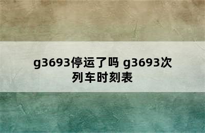 g3693停运了吗 g3693次列车时刻表